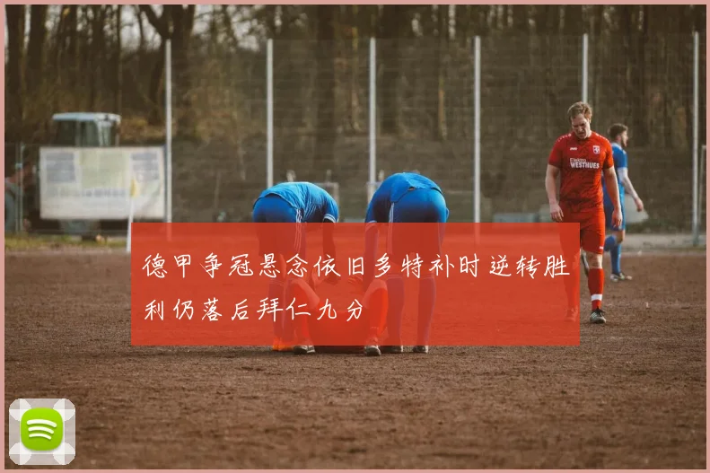 德甲争冠悬念依旧多特补时逆转胜利仍落后拜仁九分