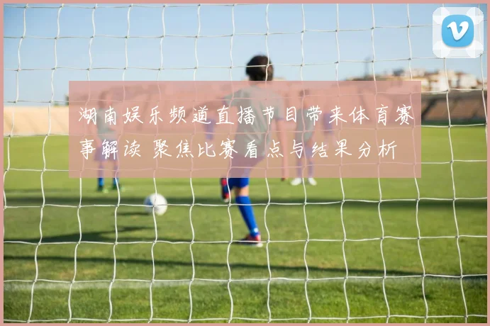 湖南娱乐频道直播节目带来体育赛事解读 聚焦比赛看点与结果分析