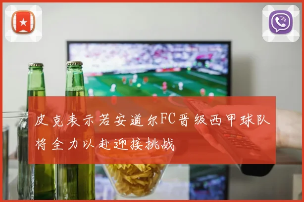 皮克表示若安道尔FC晋级西甲球队将全力以赴迎接挑战