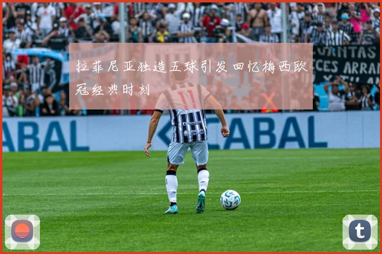 拉菲尼亚独造五球引发回忆梅西欧冠经典时刻