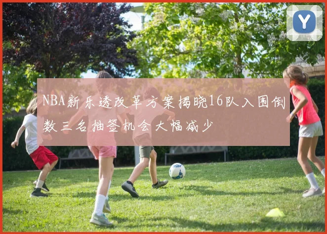 NBA新乐透改革方案揭晓16队入围倒数三名抽签机会大幅减少