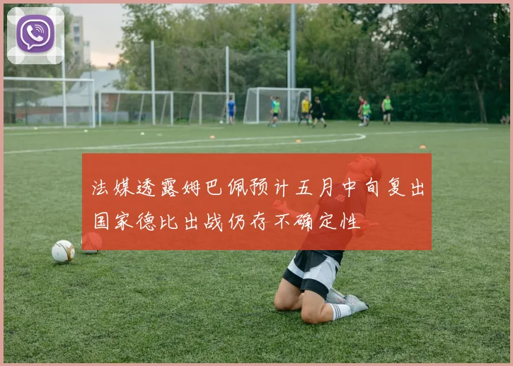 法媒透露姆巴佩预计五月中旬复出国家德比出战仍存不确定性