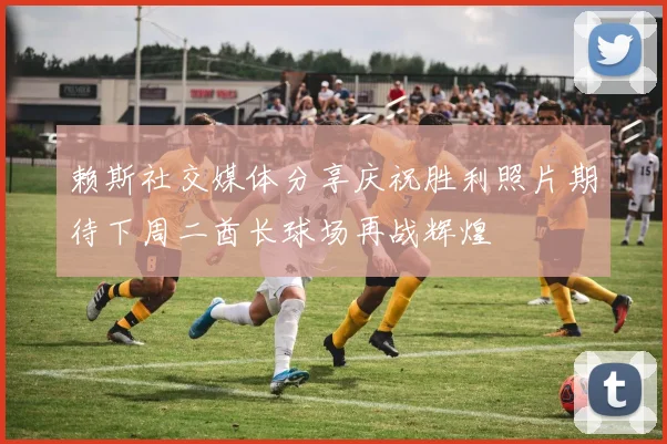 赖斯社交媒体分享庆祝胜利照片期待下周二酋长球场再战辉煌