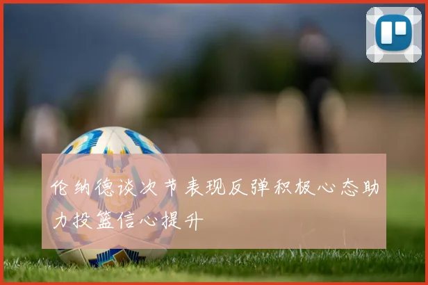 伦纳德谈次节表现反弹积极心态助力投篮信心提升