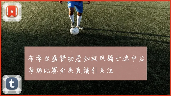 布泽尔盛赞幼詹如旋风骑士选中后每场比赛全美直播引关注
