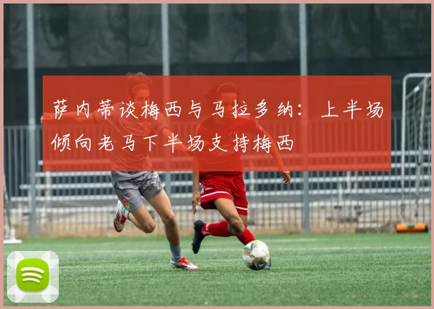 萨内蒂谈梅西与马拉多纳：上半场倾向老马下半场支持梅西