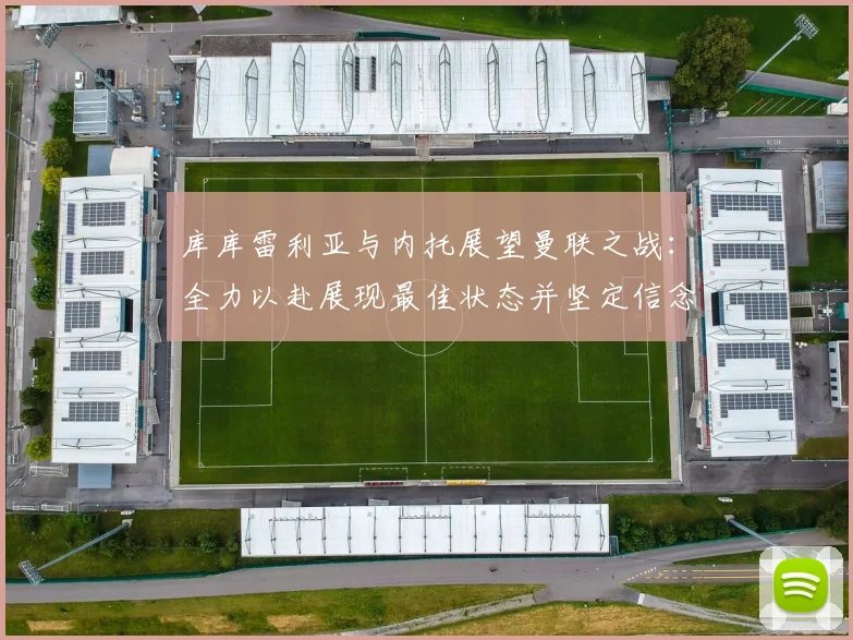 库库雷利亚与内托展望曼联之战：全力以赴展现最佳状态并坚定信念