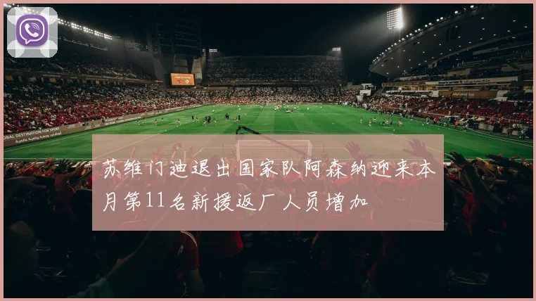 苏维门迪退出国家队阿森纳迎来本月第11名新援返厂人员增加