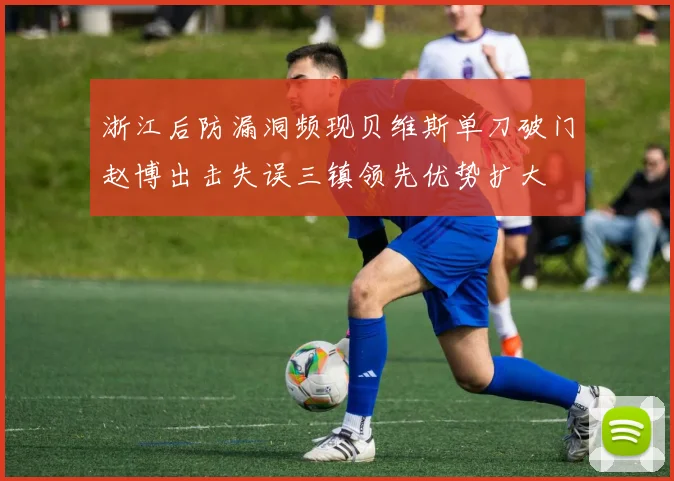 浙江后防漏洞频现贝维斯单刀破门赵博出击失误三镇领先优势扩大