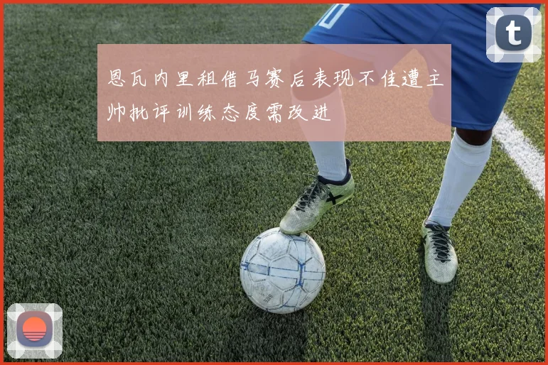 恩瓦内里租借马赛后表现不佳遭主帅批评训练态度需改进