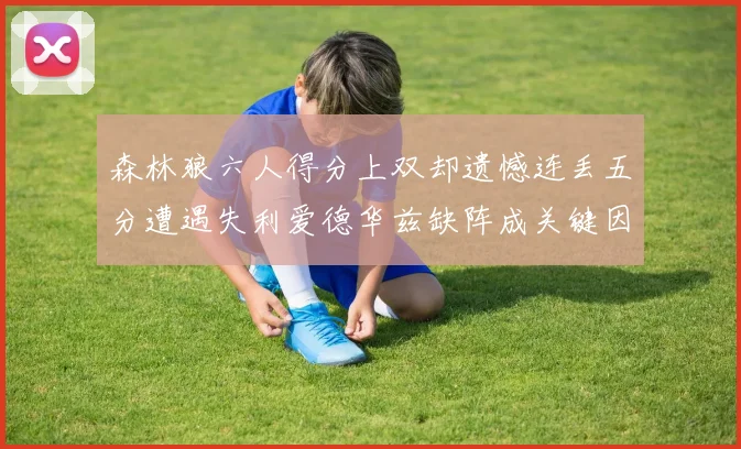 森林狼六人得分上双却遗憾连丢五分遭遇失利爱德华兹缺阵成关键因素