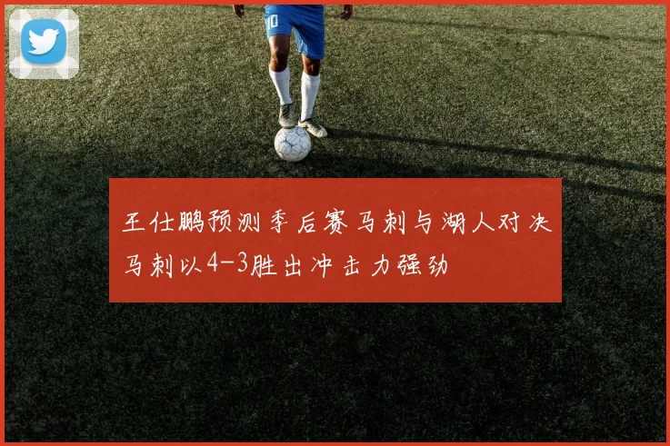 王仕鹏预测季后赛马刺与湖人对决马刺以4-3胜出冲击力强劲