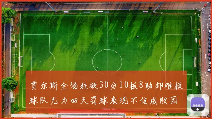 贾尔斯全场狂砍30分10板8助却难救球队无力回天罚球表现不佳成败因