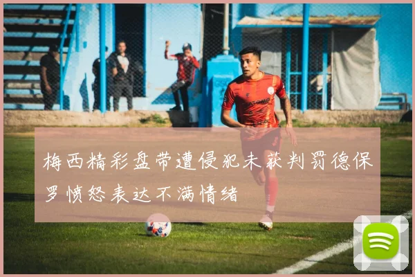 梅西精彩盘带遭侵犯未获判罚德保罗愤怒表达不满情绪