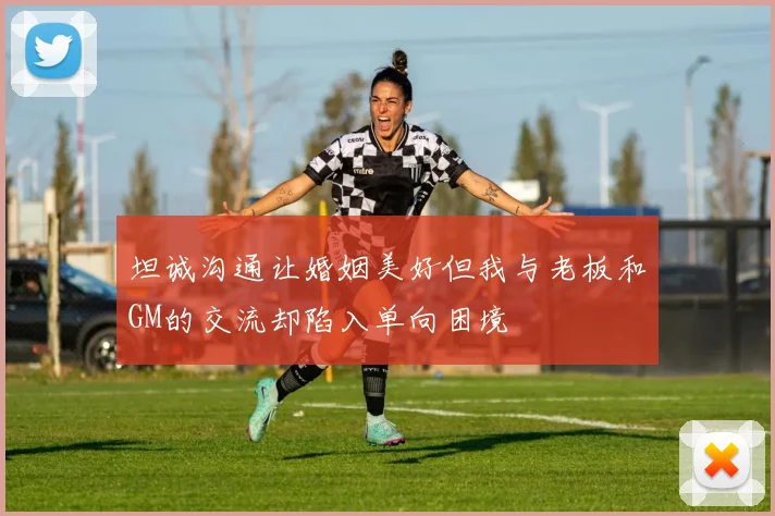 坦诚沟通让婚姻美好但我与老板和GM的交流却陷入单向困境