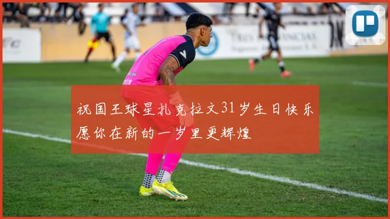 祝国王球星扎克拉文31岁生日快乐愿你在新的一岁里更辉煌