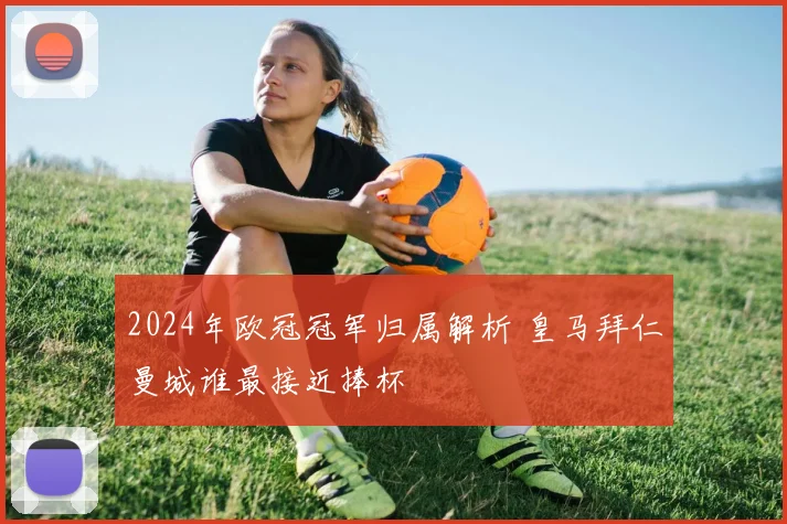 2024年欧冠冠军归属解析 皇马拜仁曼城谁最接近捧杯
