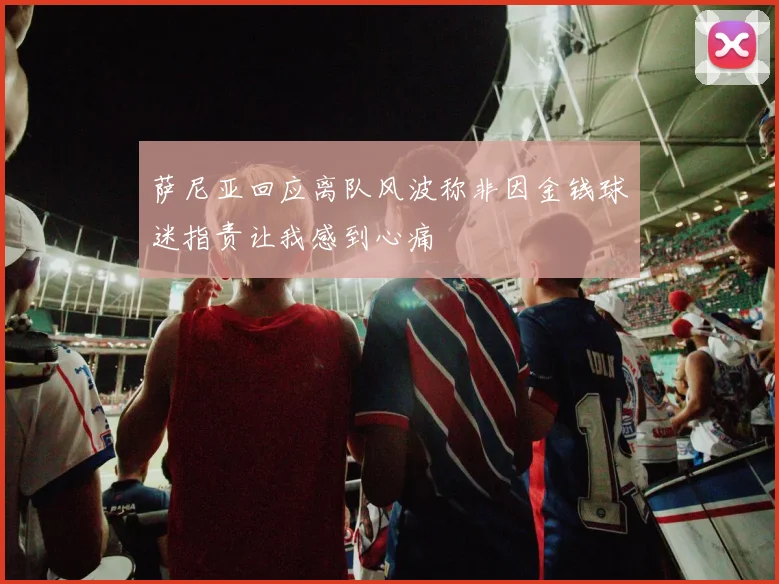 萨尼亚回应离队风波称非因金钱球迷指责让我感到心痛