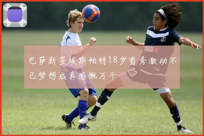 巴萨新星埃斯帕特18岁首秀激动不已梦想成真感慨万千