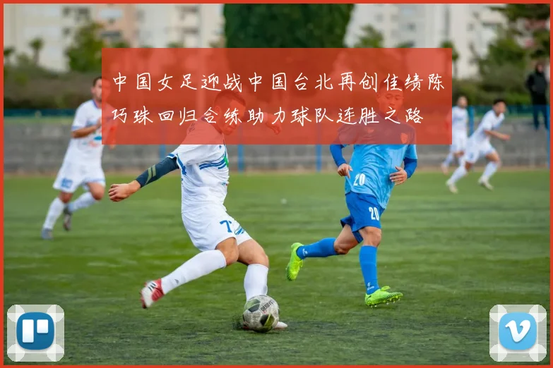 中国女足迎战中国台北再创佳绩陈巧珠回归合练助力球队连胜之路