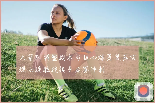 火箭队调整战术与核心球员复苏实现七连胜迎接季后赛冲刺