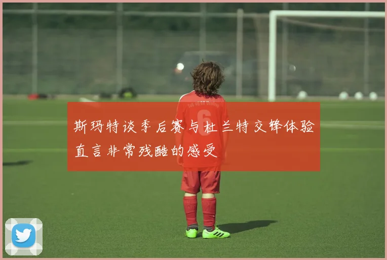 斯玛特谈季后赛与杜兰特交锋体验直言非常残酷的感受