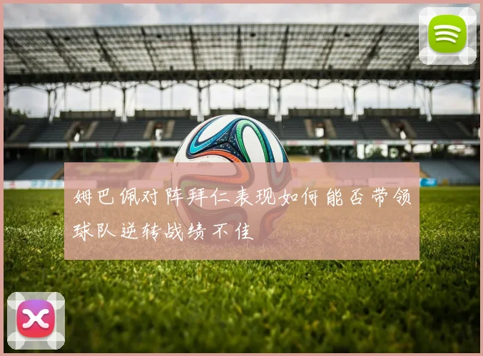 姆巴佩对阵拜仁表现如何能否带领球队逆转战绩不佳