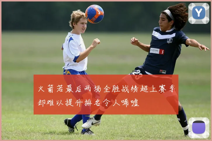 火箭若最后两场全胜战绩超上赛季却难以提升排名令人唏嘘