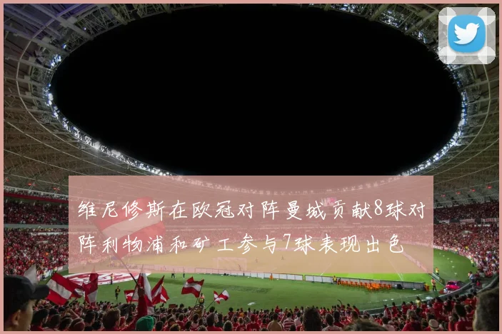 维尼修斯在欧冠对阵曼城贡献8球对阵利物浦和矿工参与7球表现出色