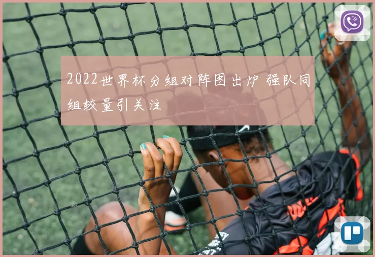 2022世界杯分组对阵图出炉 强队同组较量引关注