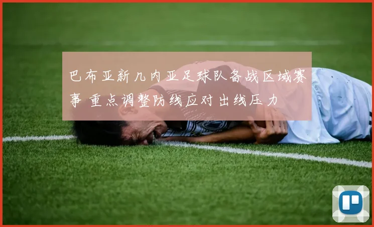 巴布亚新几内亚足球队备战区域赛事 重点调整防线应对出线压力