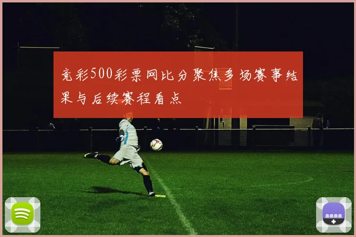 竞彩500彩票网比分聚焦多场赛事结果与后续赛程看点