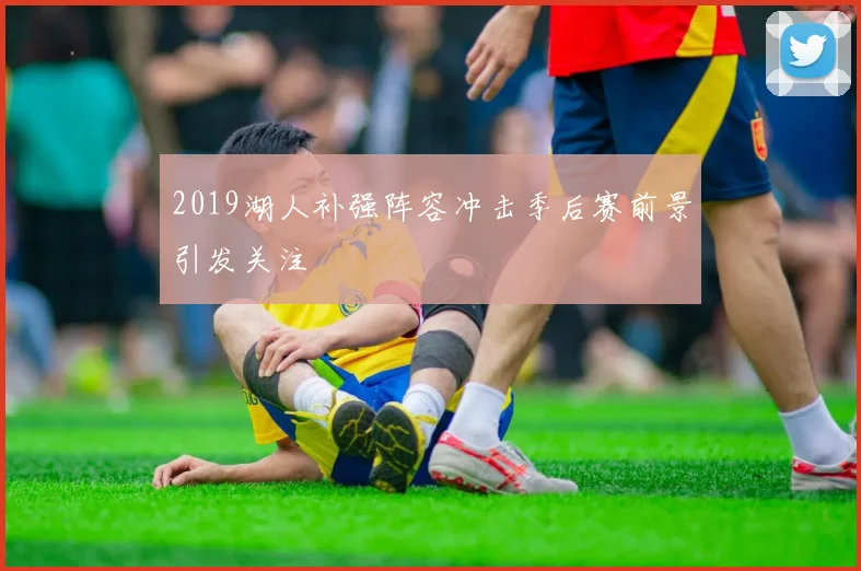 2019湖人补强阵容冲击季后赛前景引发关注