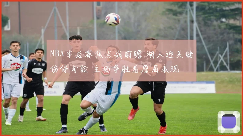 NBA季后赛焦点战前瞻 湖人迎关键伤停考验 主场争胜看詹眉表现