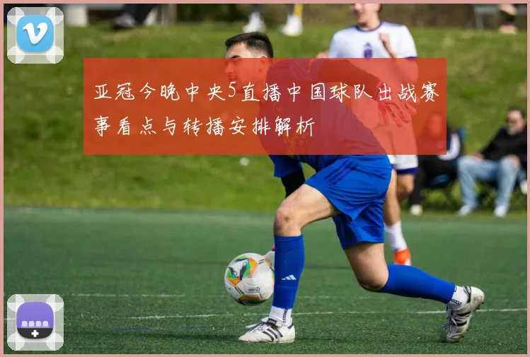 亚冠今晚中央5直播中国球队出战赛事看点与转播安排解析