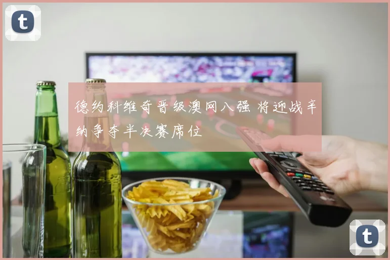 德约科维奇晋级澳网八强 将迎战辛纳争夺半决赛席位