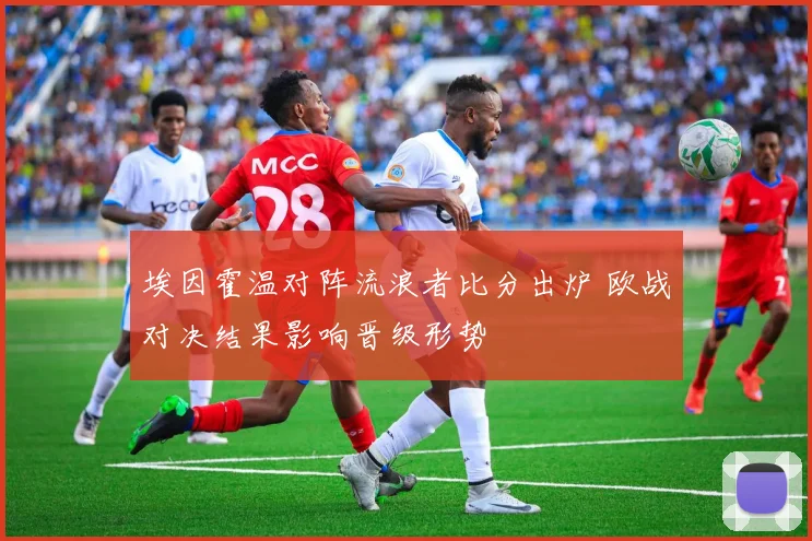 埃因霍温对阵流浪者比分出炉 欧战对决结果影响晋级形势