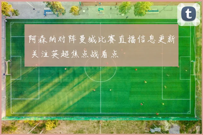 阿森纳对阵曼城比赛直播信息更新 关注英超焦点战看点
