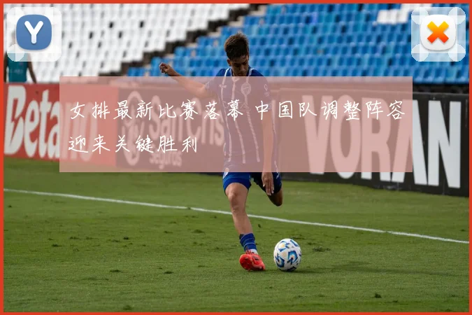 女排最新比赛落幕 中国队调整阵容迎来关键胜利