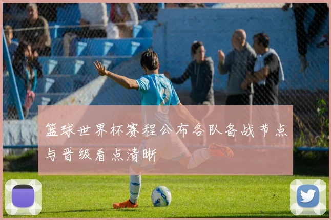 篮球世界杯赛程公布各队备战节点与晋级看点清晰