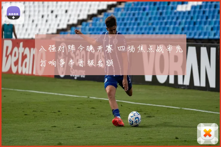 八强对阵今晚开赛 四场焦点战率先打响争夺晋级名额