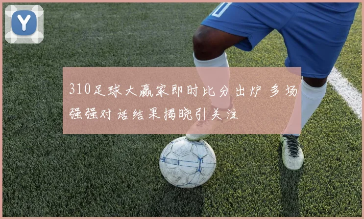 310足球大赢家即时比分出炉 多场强强对话结果揭晓引关注