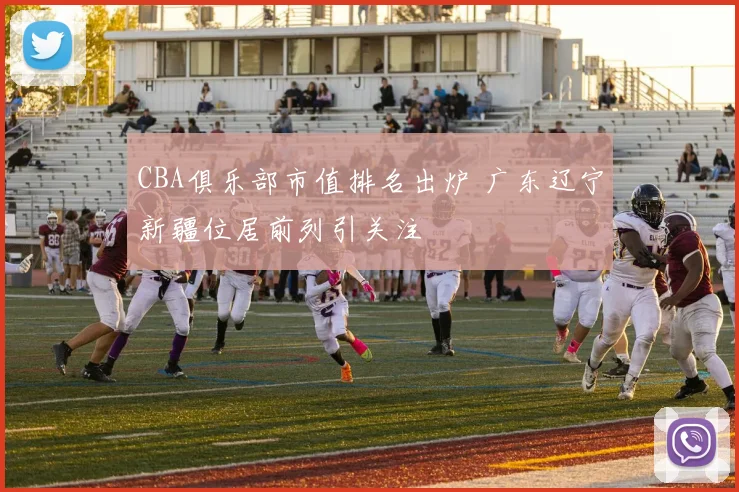 CBA俱乐部市值排名出炉 广东辽宁新疆位居前列引关注