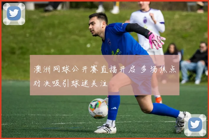 澳洲网球公开赛直播开启 多场焦点对决吸引球迷关注