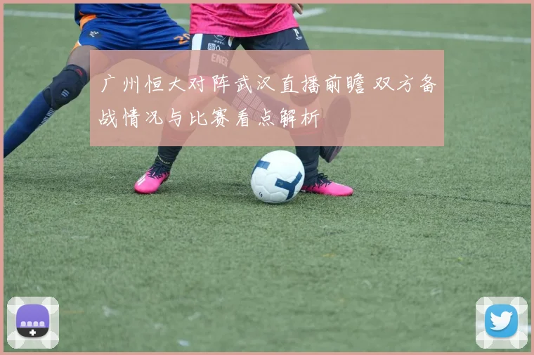 广州恒大对阵武汉直播前瞻 双方备战情况与比赛看点解析
