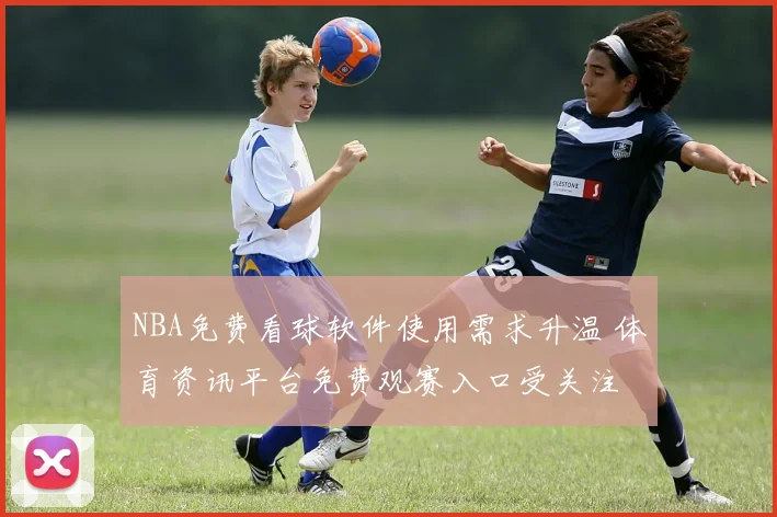 NBA免费看球软件使用需求升温 体育资讯平台免费观赛入口受关注