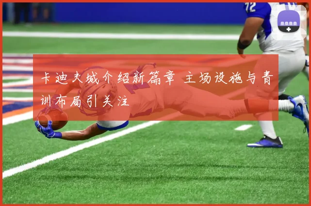 卡迪夫城介绍新篇章 主场设施与青训布局引关注