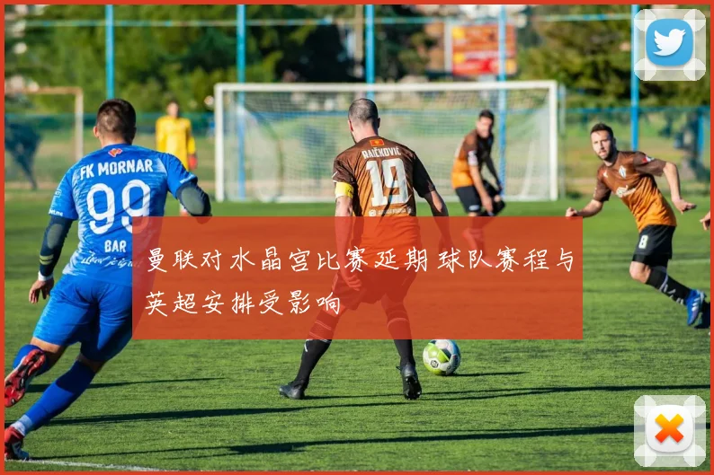 曼联对水晶宫比赛延期 球队赛程与英超安排受影响