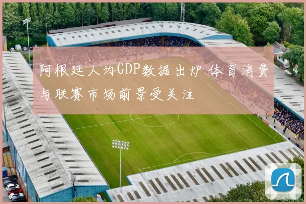 阿根廷人均GDP数据出炉 体育消费与联赛市场前景受关注
