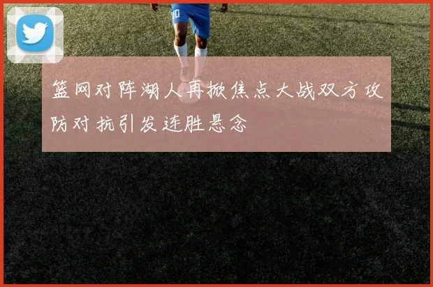 篮网对阵湖人再掀焦点大战双方攻防对抗引发连胜悬念